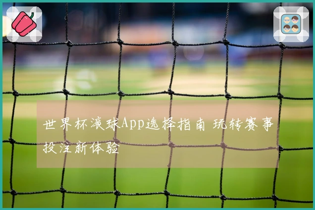 世界杯滚球App选择指南 玩转赛事投注新体验