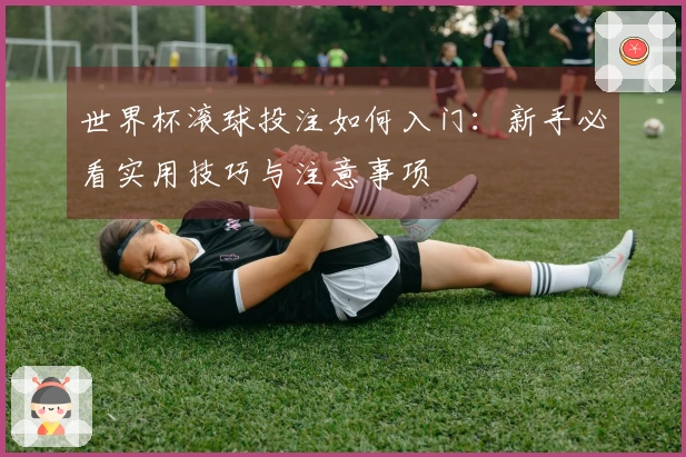 世界杯滚球投注如何入门：新手必看实用技巧与注意事项