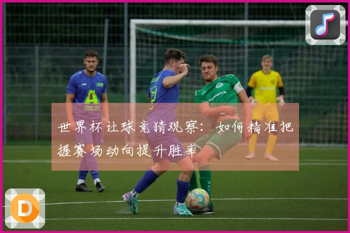 世界杯让球竞猜观察：如何精准把握赛场动向提升胜率