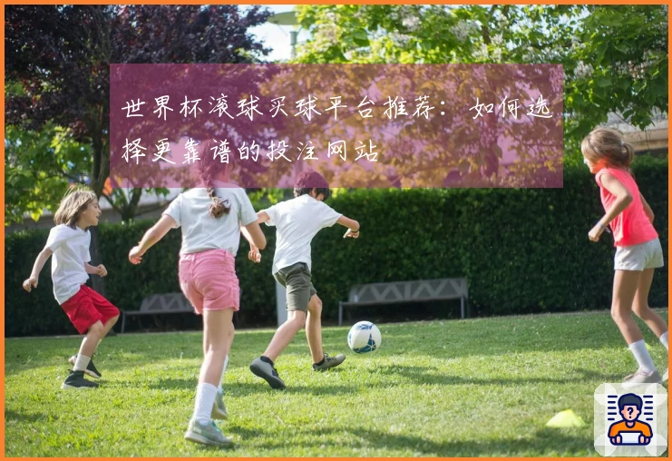 世界杯滚球买球平台推荐：如何选择更靠谱的投注网站
