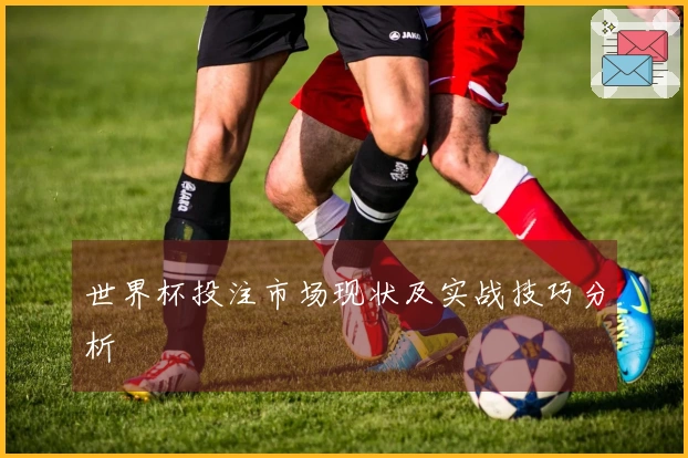 世界杯投注市场现状及实战技巧分析