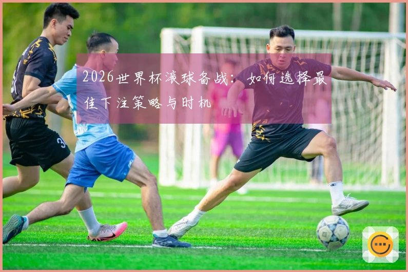 2026世界杯滚球备战：如何选择最佳下注策略与时机