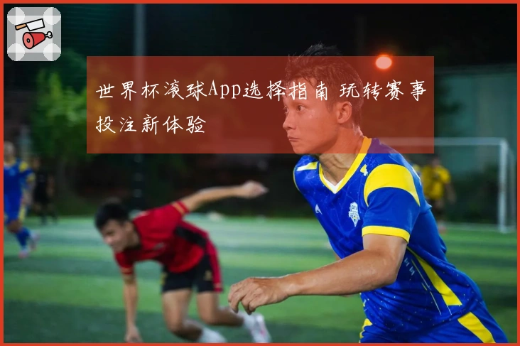 世界杯滚球App选择指南 玩转赛事投注新体验