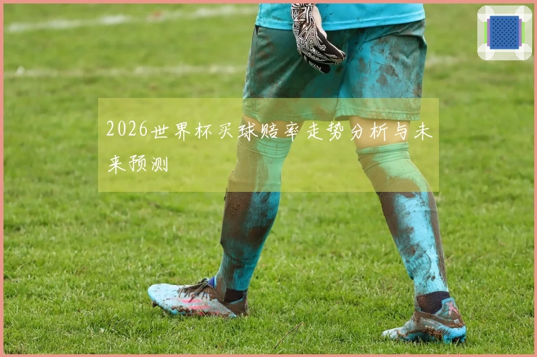 2026世界杯买球赔率走势分析与未来预测
