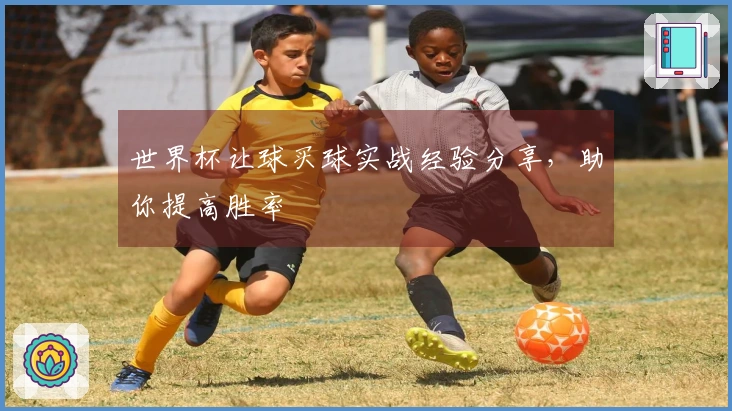 世界杯让球买球实战经验分享，助你提高胜率
