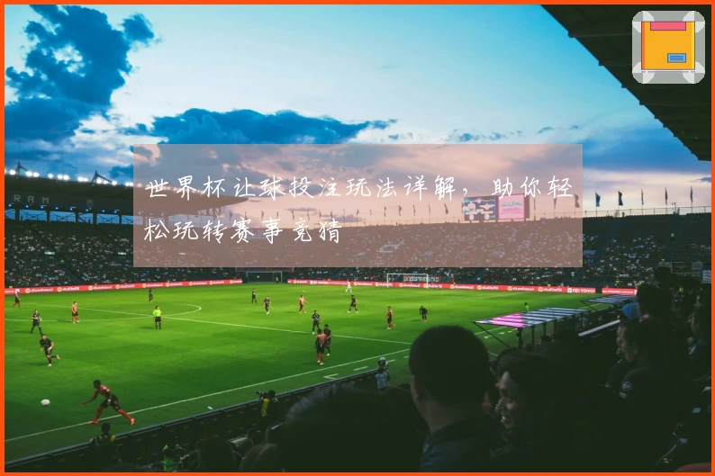 世界杯让球投注玩法详解，助你轻松玩转赛事竞猜