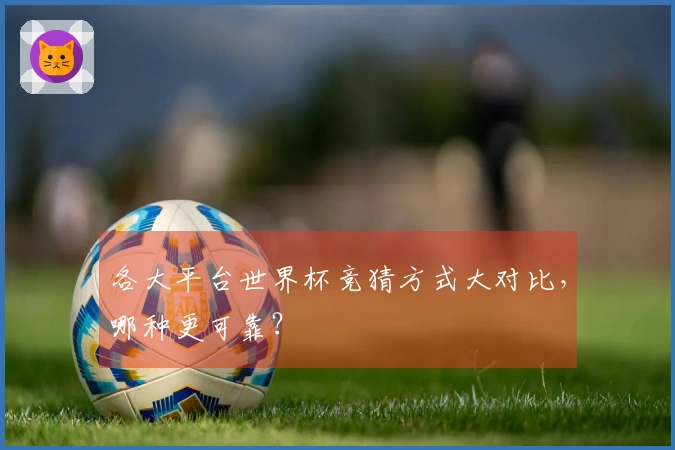 各大平台世界杯竞猜方式大对比，哪种更可靠？