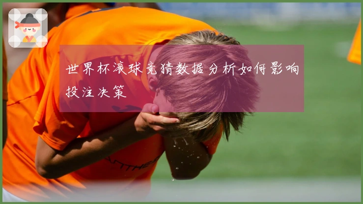 世界杯滚球竞猜数据分析如何影响投注决策