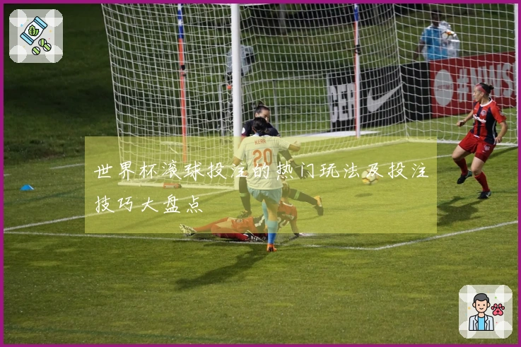 世界杯滚球投注的热门玩法及投注技巧大盘点
