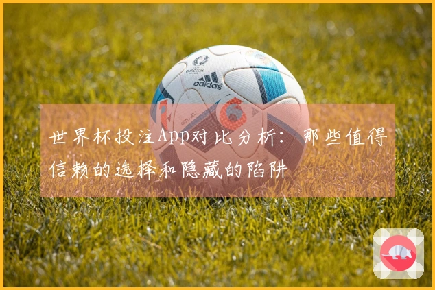 世界杯投注App对比分析：那些值得信赖的选择和隐藏的陷阱