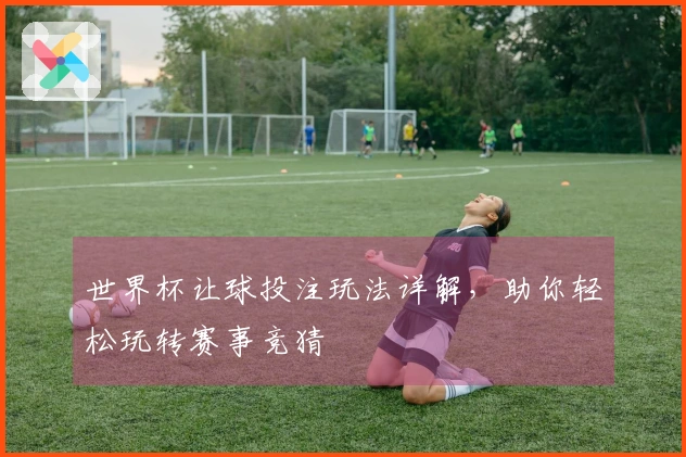世界杯让球投注玩法详解，助你轻松玩转赛事竞猜