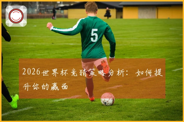 2026世界杯竞猜策略分析：如何提升你的赢面