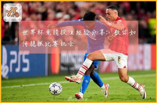 世界杯竞猜投注经验分享：教你如何稳抓比赛机会