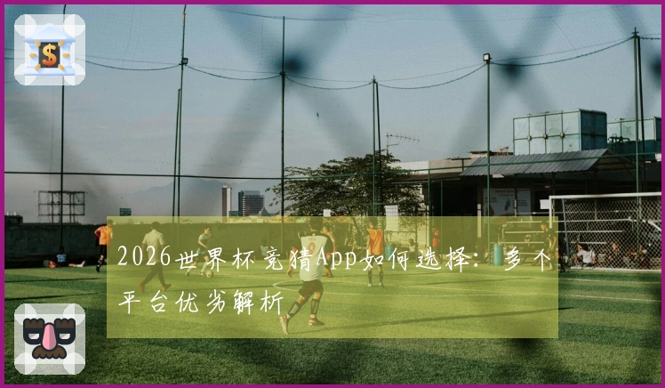 2026世界杯竞猜App如何选择：多个平台优劣解析
