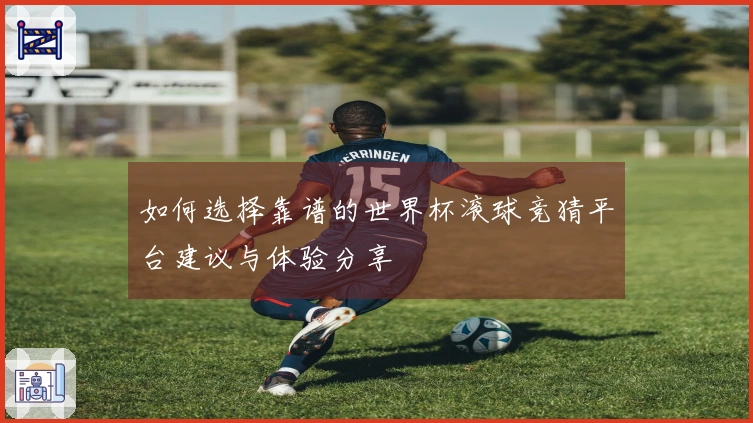 如何选择靠谱的世界杯滚球竞猜平台建议与体验分享