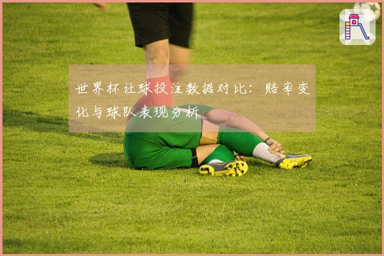 世界杯让球投注数据对比：赔率变化与球队表现分析