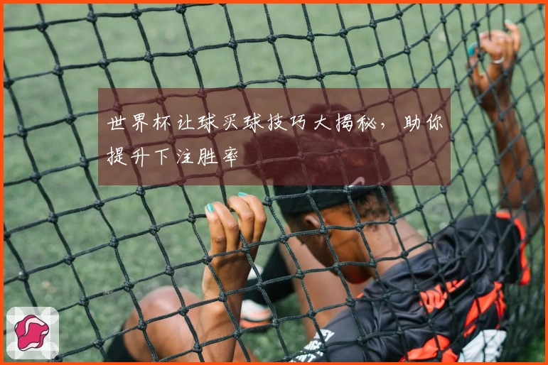 世界杯让球买球技巧大揭秘，助你提升下注胜率