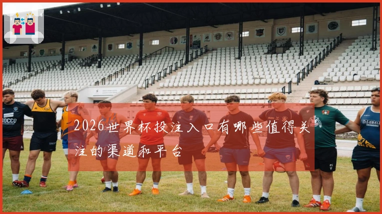 2026世界杯投注入口有哪些值得关注的渠道和平台