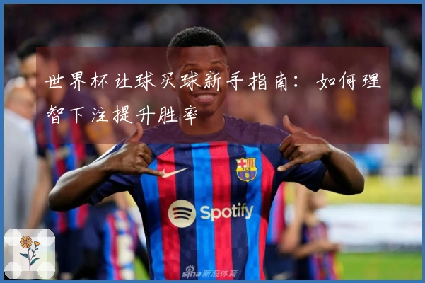 世界杯让球买球新手指南：如何理智下注提升胜率