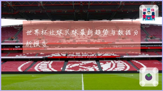 世界杯让球买球最新趋势与数据分析报告