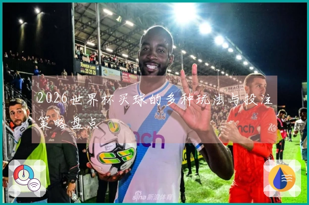 2026世界杯买球的多种玩法与投注策略盘点