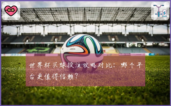 世界杯买球投注攻略对比：哪个平台更值得信赖？