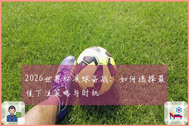 2026世界杯滚球备战：如何选择最佳下注策略与时机