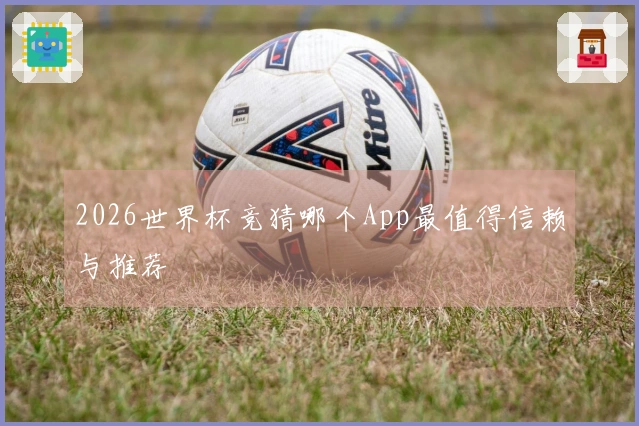 2026世界杯竞猜哪个App最值得信赖与推荐