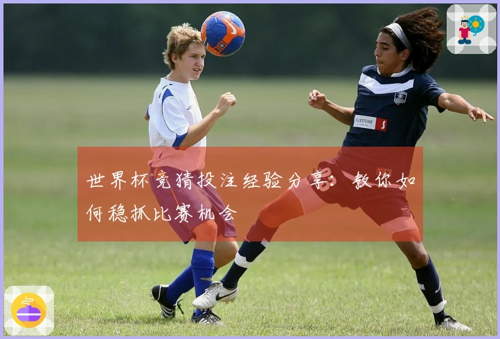 世界杯竞猜投注经验分享：教你如何稳抓比赛机会