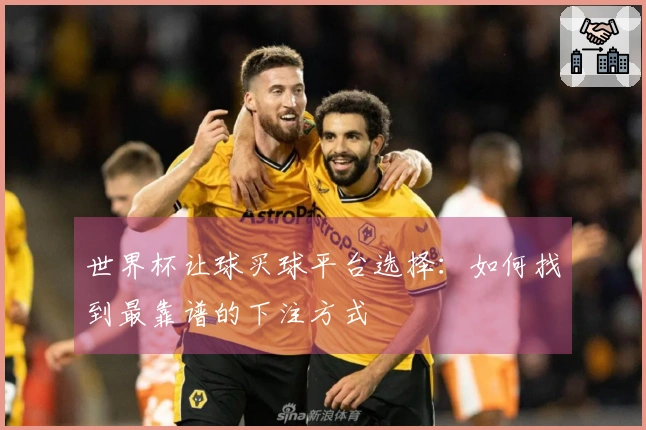 世界杯让球买球平台选择：如何找到最靠谱的下注方式