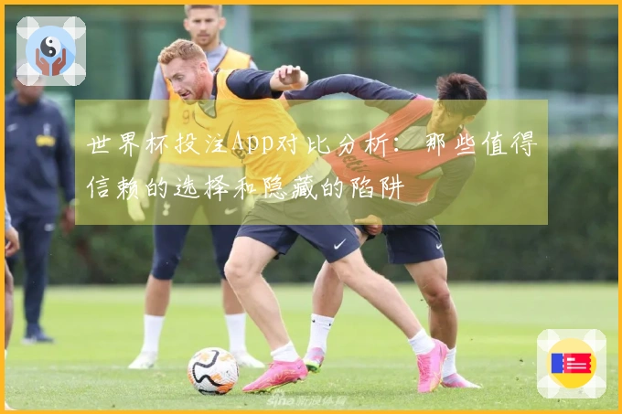 世界杯投注App对比分析：那些值得信赖的选择和隐藏的陷阱