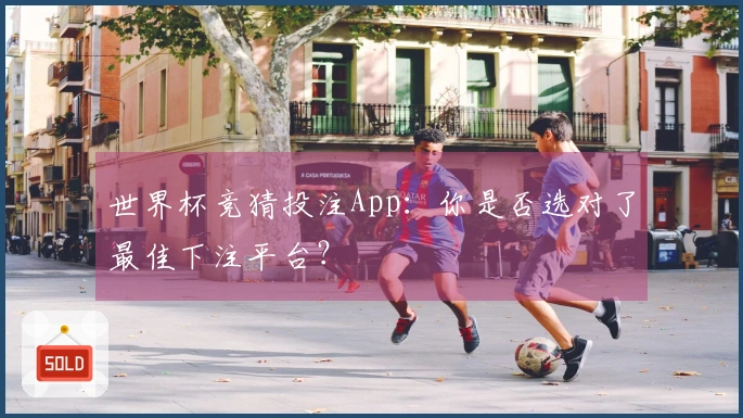 世界杯竞猜投注App：你是否选对了最佳下注平台？