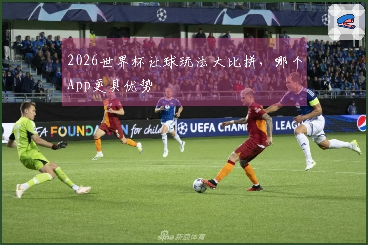 2026世界杯让球玩法大比拼，哪个App更具优势