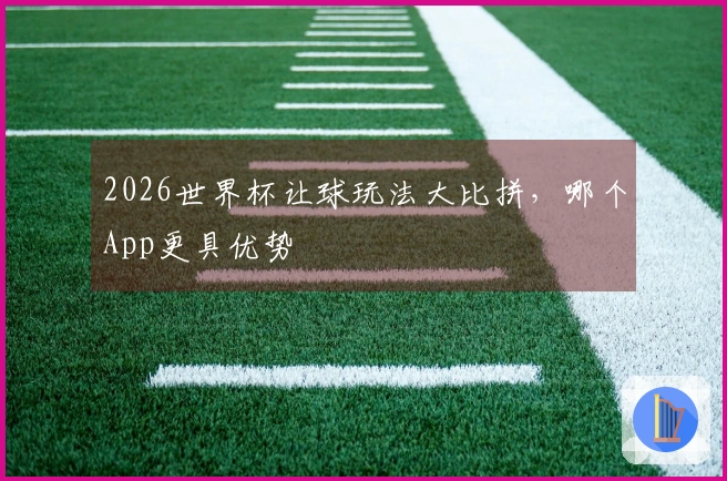 2026世界杯让球玩法大比拼，哪个App更具优势